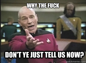 why the fuck don't ye just tell us now?  Annoyed Picard