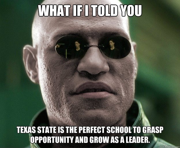 What if i told you Texas State is the perfect school to grasp opportunity and grow as a leader.  White Morphius