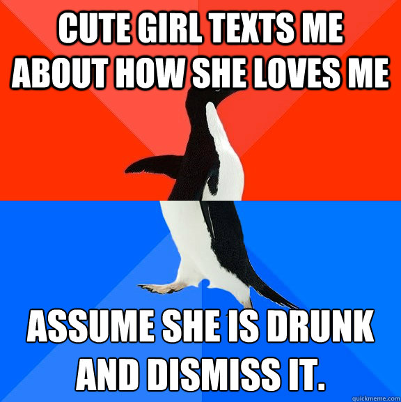 Cute girl texts me about how she loves me Assume she is drunk and dismiss it.  - Cute girl texts me about how she loves me Assume she is drunk and dismiss it.   Socially Awesome Awkward Penguin
