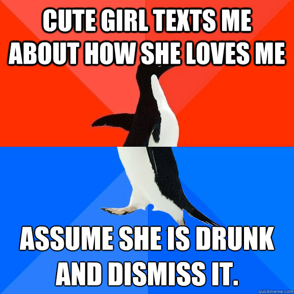 Cute girl texts me about how she loves me Assume she is drunk and dismiss it.   Socially Awesome Awkward Penguin