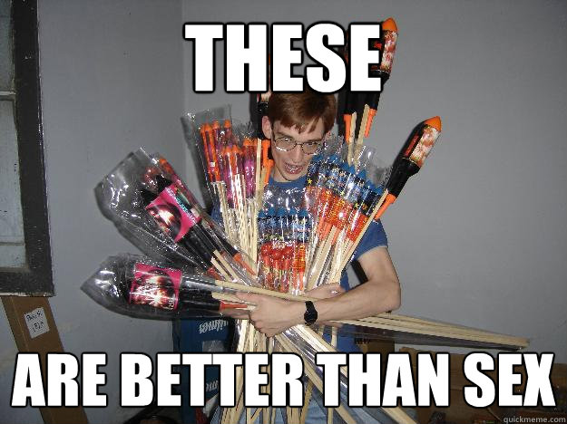 these are better than sex  Crazy Fireworks Nerd