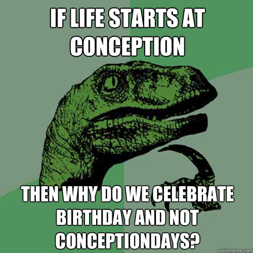 If life starts at conception  then why do we celebrate birthday and not conceptiondays?  Philosoraptor