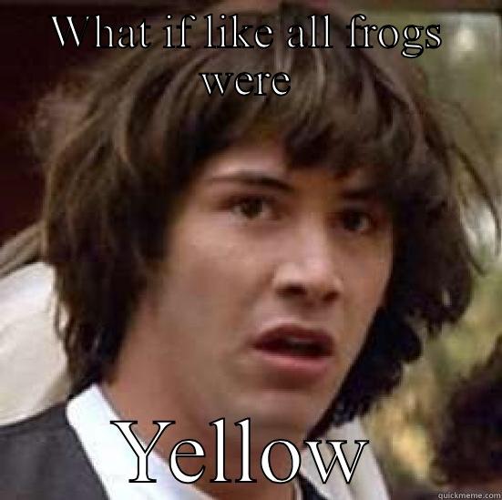 WHAT IF LIKE ALL FROGS WERE YELLOW conspiracy keanu