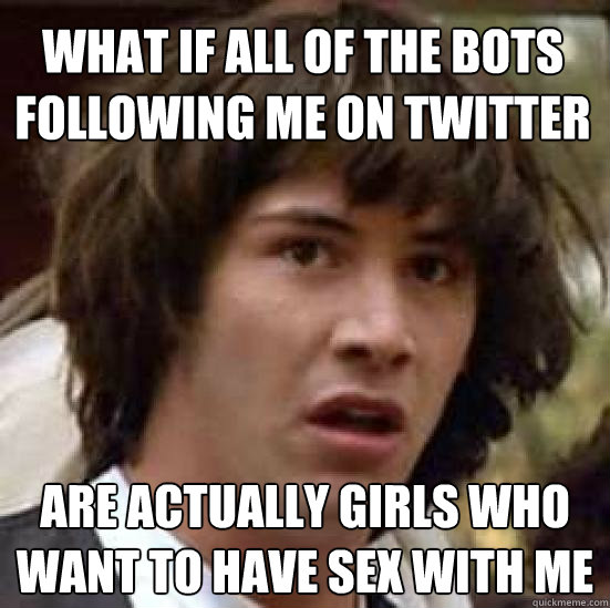 What if all of the bots following me on twitter are actually girls who want to have sex with me  conspiracy keanu