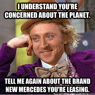 i understand you're concerned about the planet. tell me again about the brand new mercedes you're leasing.  Creepy Wonka