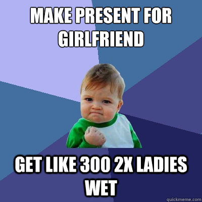 Make present for girlfriend Get like 300 2x ladies wet  Success Kid