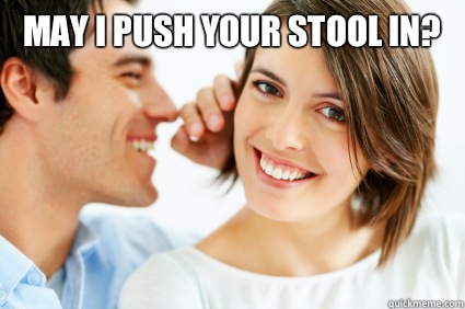 May I push your stool in?   Bad Pick-up line Paul