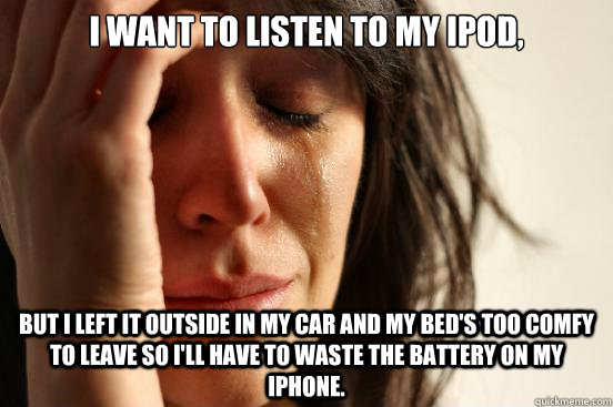 I want to listen to my iPod, but I left it outside in my car and my bed's too comfy to leave so I'll have to waste the battery on my iPhone.  First World Problems
