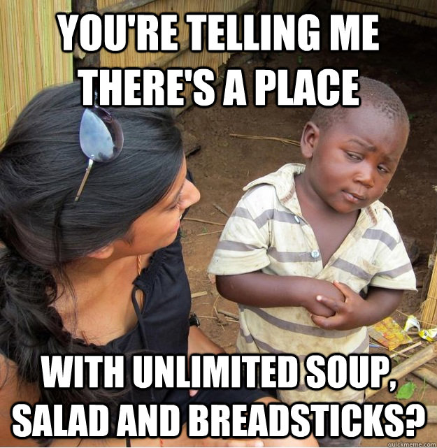 You're telling me there's a place  with unlimited soup, salad and breadsticks? - You're telling me there's a place  with unlimited soup, salad and breadsticks?  Skeptical Third World Kid