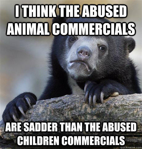 I think the abused animal commercials Are sadder than the abused children commercials - I think the abused animal commercials Are sadder than the abused children commercials  Confession Bear