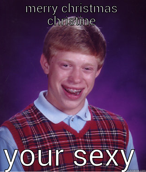 MERRY CHRISTMAS CHRISTINE YOUR SEXY Bad Luck Brian