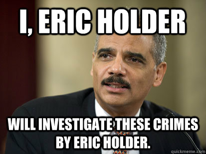 I, Eric Holder will investigate these crimes by Eric Holder. - I, Eric Holder will investigate these crimes by Eric Holder.  Dodgy Eric Holder