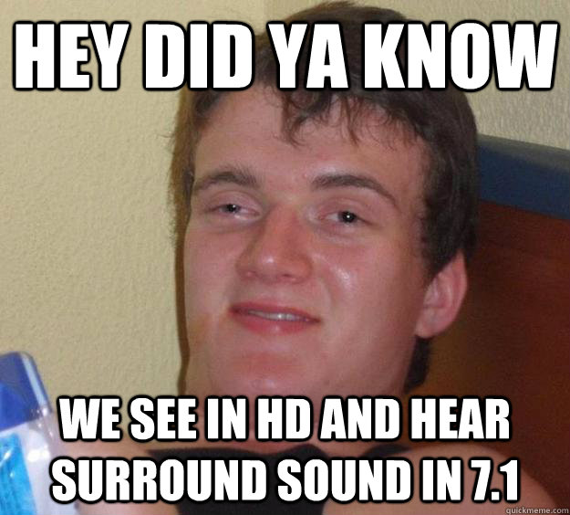 hey did ya know we see in HD and hear surround sound in 7.1 - hey did ya know we see in HD and hear surround sound in 7.1  10 Guy