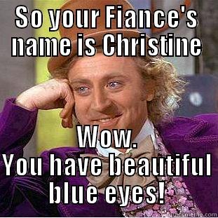 SO YOUR FIANCE'S NAME IS CHRISTINE WOW. YOU HAVE BEAUTIFUL BLUE EYES! Condescending Wonka