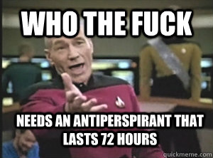 who the fuck needs an antiperspirant that lasts 72 hours  Annoyed Picard