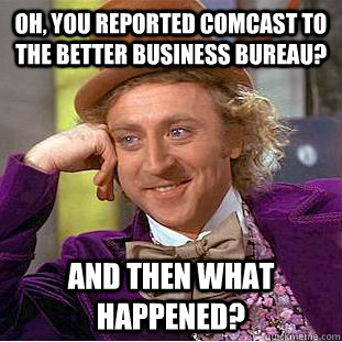 Oh, You reported Comcast to the better business bureau? and then what happened?  Creepy Wonka