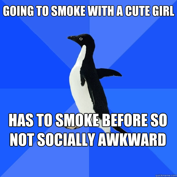Going to smoke with a cute girl Has to smoke before so not socially awkward  Socially Awkward Penguin
