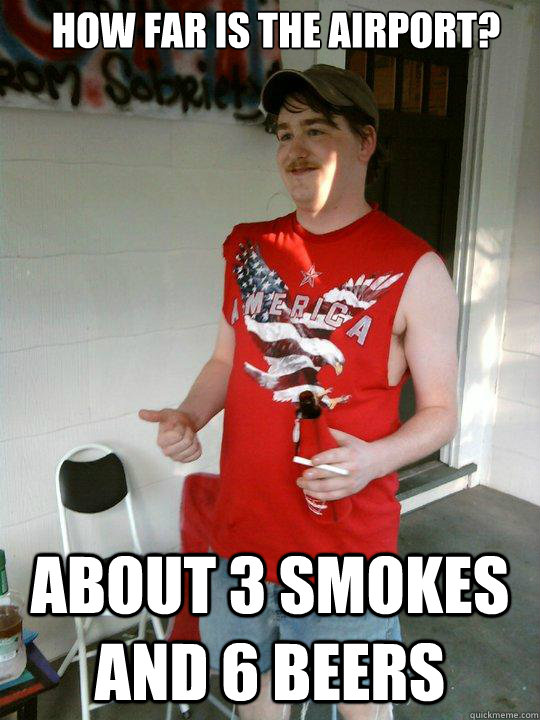 how far is the airport? About 3 smokes and 6 beers  Redneck Randal