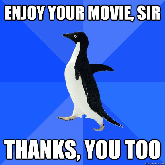 Enjoy your movie, sir Thanks, you too  Socially Awkward Penguin
