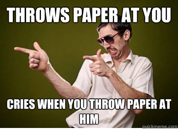 throws paper at you cries when you throw paper at him  Annoying Classmate
