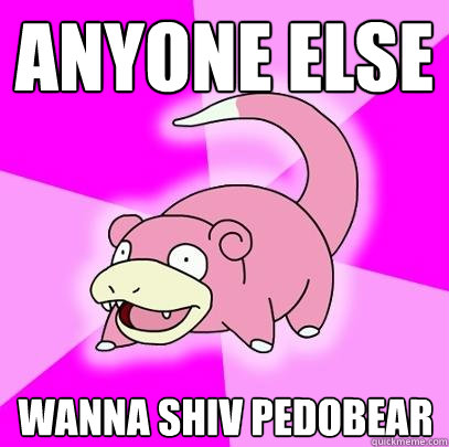 anyone else wanna shiv pedobear  Slowpoke