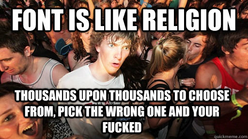 font is like religion thousands upon thousands to choose from, pick the wrong one and your fucked  Sudden Clarity Clarence