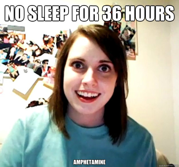 no sleep for 36 hours
 Amphetamine  Overly Attached Girlfriend