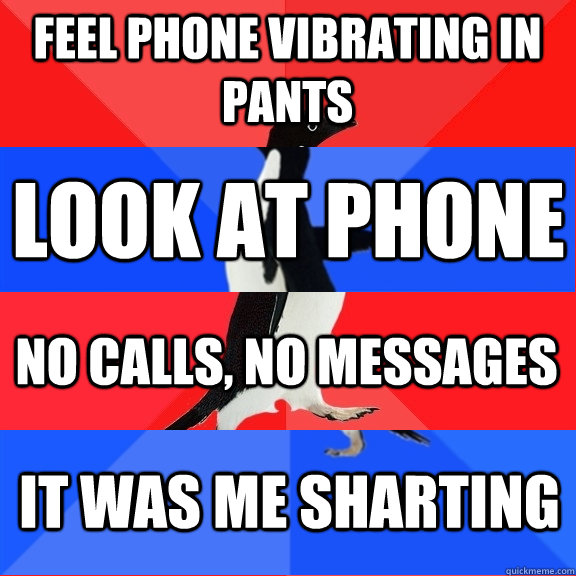 Feel phone vibrating in pants Look at phone No calls, no messages It was me sharting  Socially Awesome Awkward Awesome Awkward Penguin