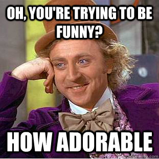 Oh, you're trying to be funny? How adorable  Condescending Wonka
