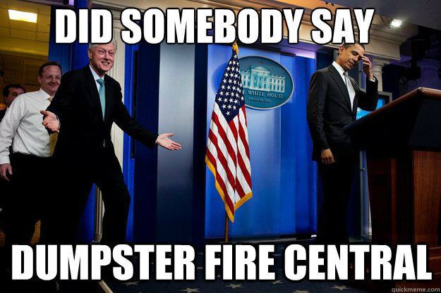 Did somebody say Dumpster Fire Central  Inappropriate Timing Bill Clinton