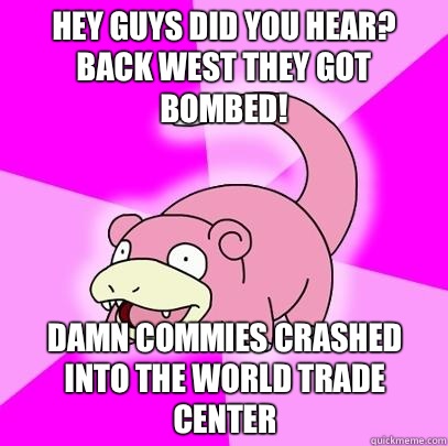 Hey guys did you hear? Back west they got bombed! Damn commies crashed into the World Trade Center  Slowpoke