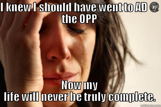 I KNEW I SHOULD HAVE WENT TO AD @ THE OPP NOW MY LIFE WILL NEVER BE TRULY COMPLETE. First World Problems