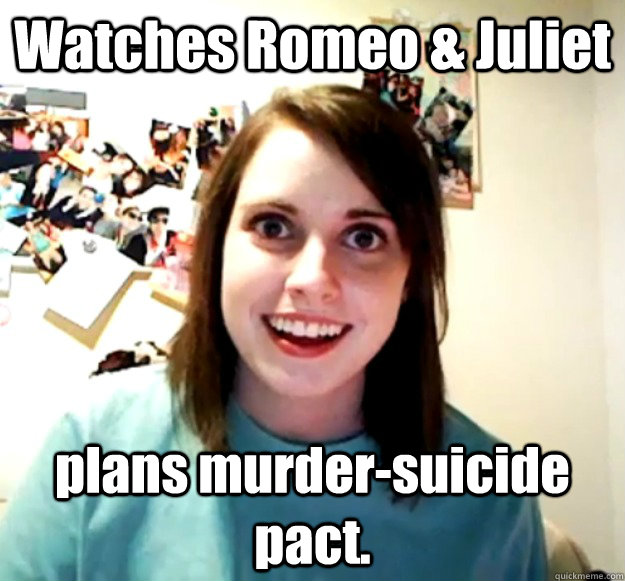 Watches Romeo & Juliet plans murder-suicide pact.  Overly Attached Girlfriend