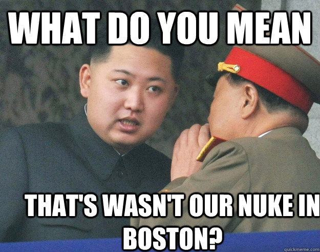 What do you mean That's wasn't our nuke in boston?  Hungry Kim Jong Un