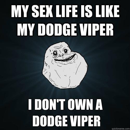 My sex life is like my dodge viper i don't own a
 dodge viper  Forever Alone