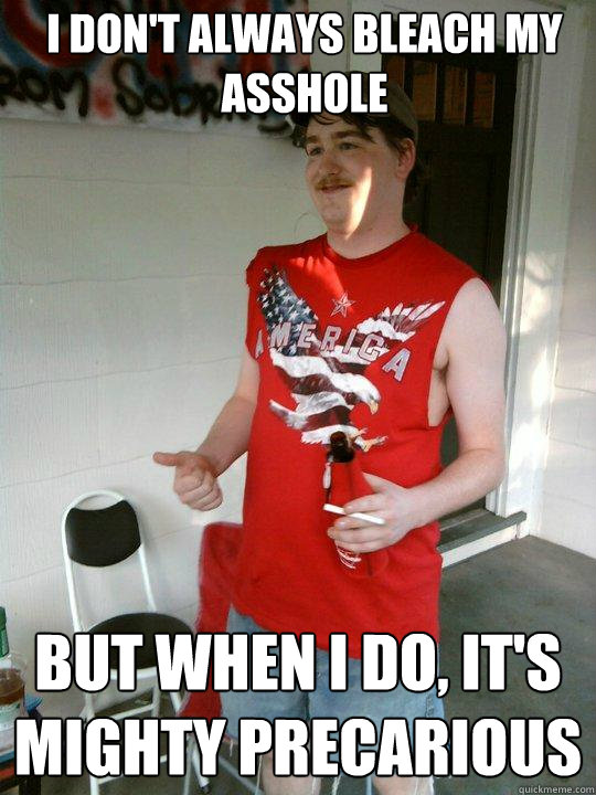I don't always bleach my asshole But when I do, it's mighty precarious  Redneck Randal