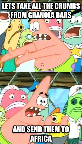 Lets take all the crumbs from granola bars and send them to Africa  Push it somewhere else Patrick