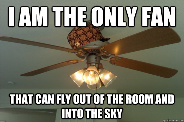 I am the only fan that can fly out of the room and into the sky  scumbag ceiling fan