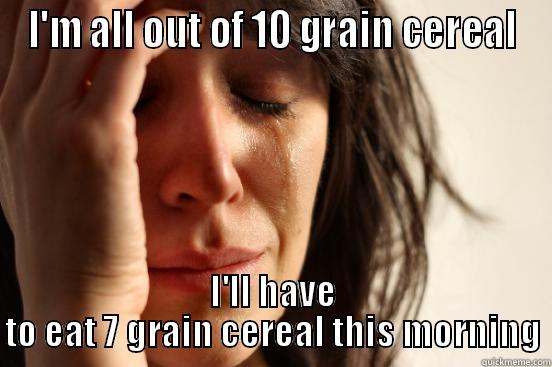 I'M ALL OUT OF 10 GRAIN CEREAL I'LL HAVE TO EAT 7 GRAIN CEREAL THIS MORNING First World Problems