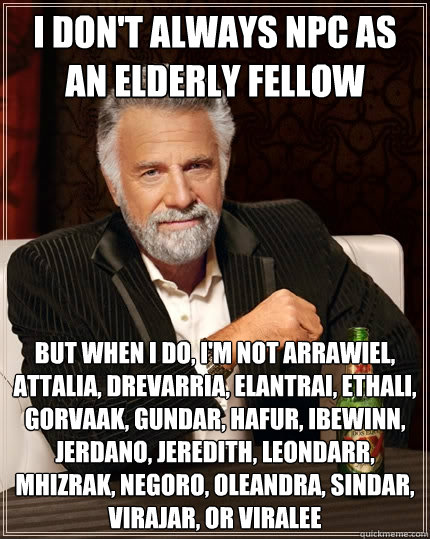 I don't always NPC as an elderly fellow But when I do, I'm not Arrawiel, Attalia, Drevarria, Elantrai, Ethali, Gorvaak, Gundar, Hafur, Ibewinn, Jerdano, Jeredith, Leondarr, Mhizrak, Negoro, Oleandra, Sindar, Virajar, or Viralee  The Most Interesting Man In The World