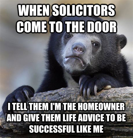 When solicitors come to the door I tell them I'm the homeowner and give them life advice to be successful like me  Confession Bear