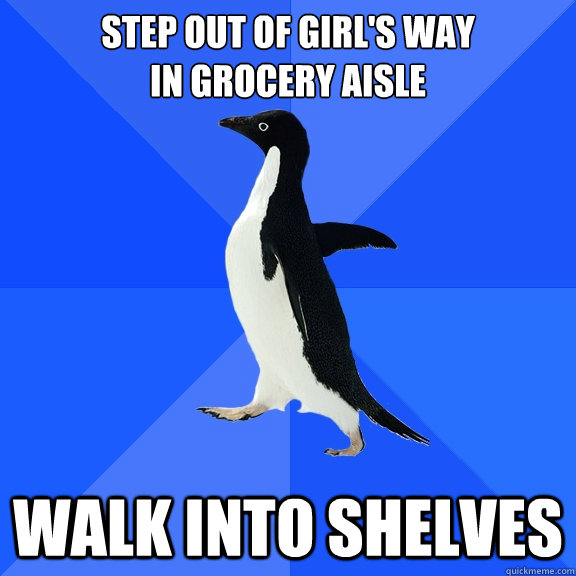 Step out of girl's way
in grocery aisle walk into shelves  Socially Awkward Penguin