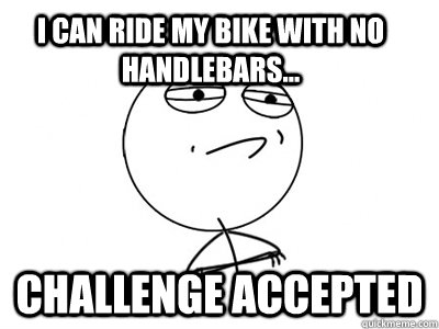 I can ride my bike with no handlebars...  Challenge Accepted - I can ride my bike with no handlebars...  Challenge Accepted  Challenge Accepted