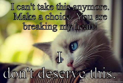 I CAN'T TAKE THIS ANYMORE. MAKE A CHOICE. YOU ARE BREAKING MY HEART! I DON'T DESERVE THIS. First World Problems Cat