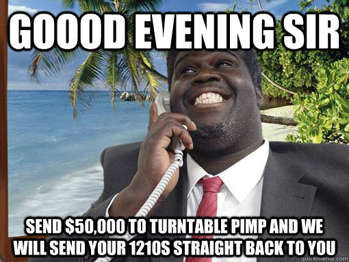 GOOOD EVENING sir   send $50,000 to turntable pimp and we will send your 1210s straight back to you  George Fonejacker