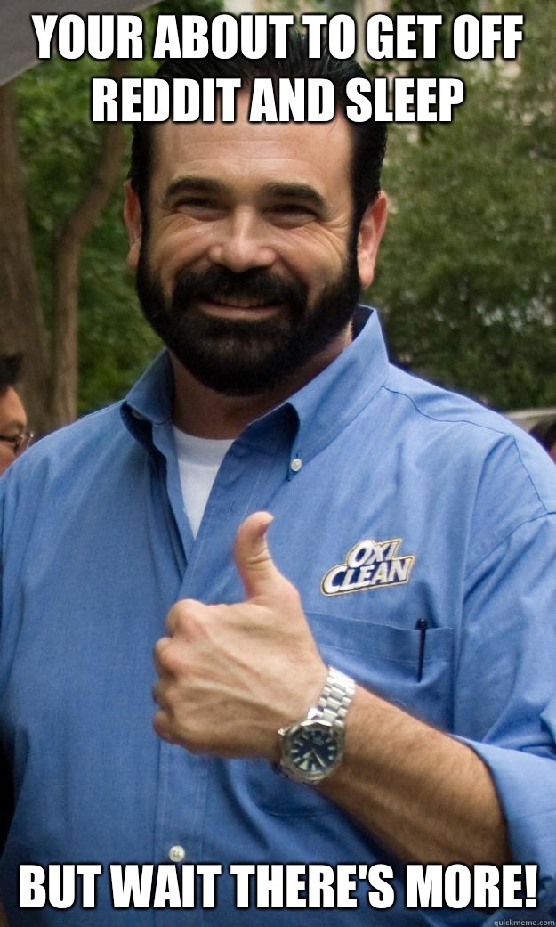your about to get off reddit and sleep but wait there's more!  Billy Mays