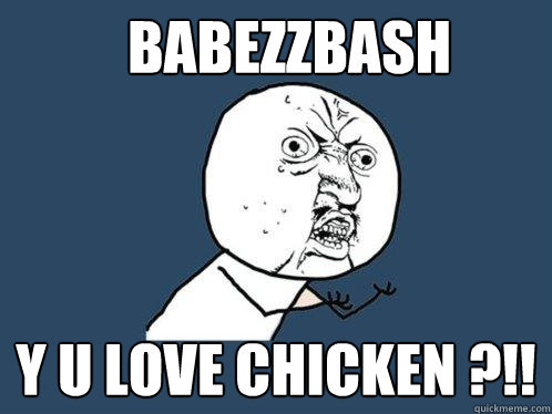 babezzbash y u love chicken ?!!  Y U No