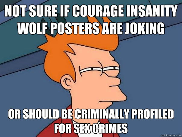 Not sure if courage Insanity Wolf Posters are joking or should be criminally profiled for sex crimes  Futurama Fry