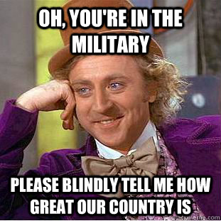 Oh, you're in the military  Please blindly tell me how great our country is  Condescending Wonka