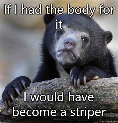 If I had the body for it I would have become a striper  Confession Bear